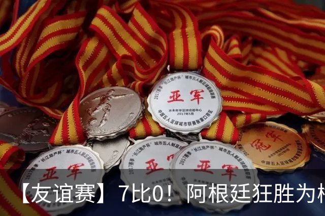 【友谊赛】7比0！阿根廷狂胜为梅西国家队告别赛垫场