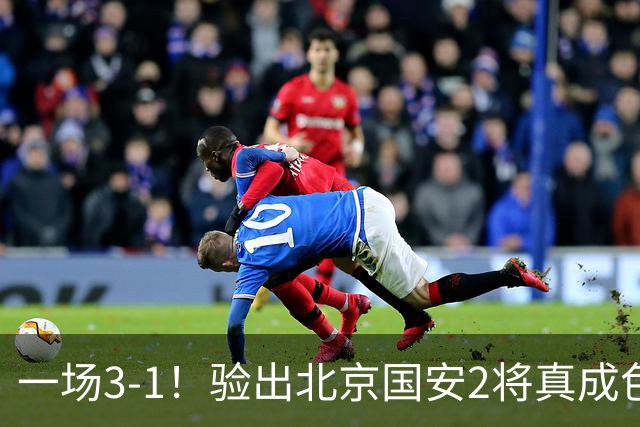 一场3-1！验出北京国安2将真成色 蒙哥马利吃下定心丸 冲击亚冠8强