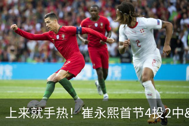 上来就手热！崔永熙首节4投2中&三分2中1得5分3板