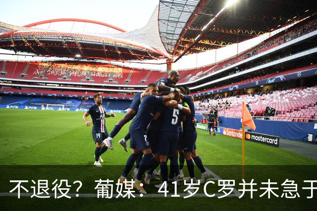 不退役？葡媒：41岁C罗并未急于从国家队退役 新帅热苏斯会倚重他