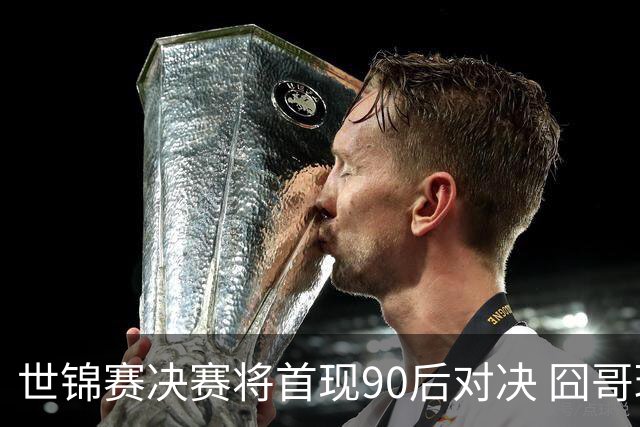世锦赛决赛将首现90后对决 囧哥琼斯将争个人首冠