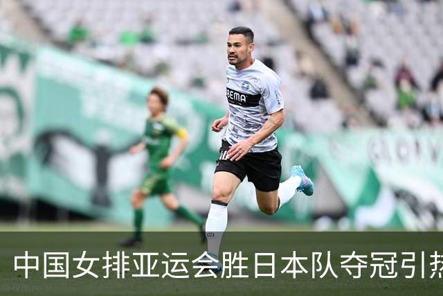 中国女排亚运会胜日本队夺冠引热议 第三局惊天逆转令网友们很震惊