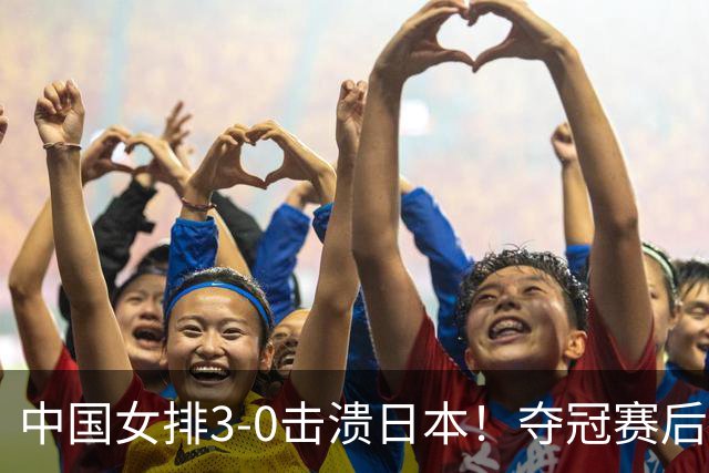 中国女排3-0击溃日本！夺冠赛后迎三大奖励：第十冠+奖金+积分
