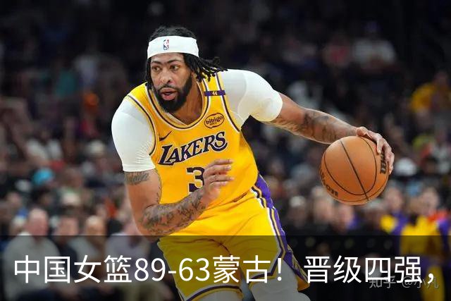 中国女篮89-63蒙古！晋级四强，赛后评分：2人满分MVP，3人不及格