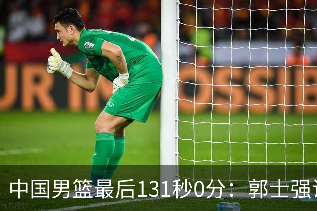 中国男篮最后131秒0分：郭士强说伊朗没篮 却被对手狂投15三分击溃