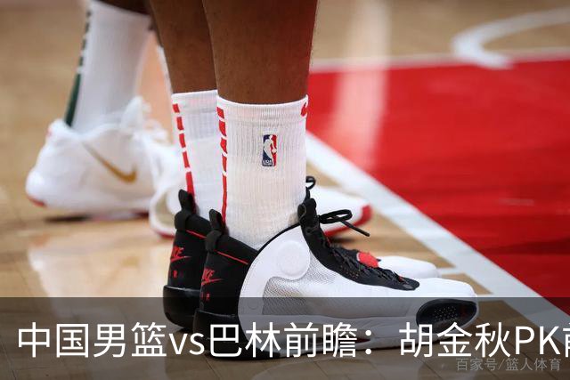 中国男篮vs巴林前瞻：胡金秋PK前队友桑普森 战四归化劲敌争头名