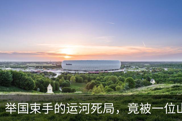举国束手的运河死局，竟被一位山东农夫，悄然化解