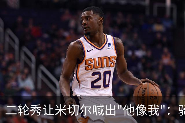 二轮秀让米切尔喊出"他像我"：骑士媒体日最抢镜的新秀