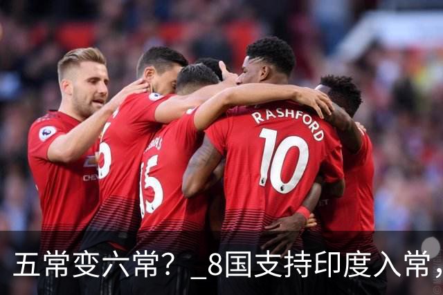 五常变六常？ 8国支持印度入常，中方未阻拦，苏杰生拿到承诺书？