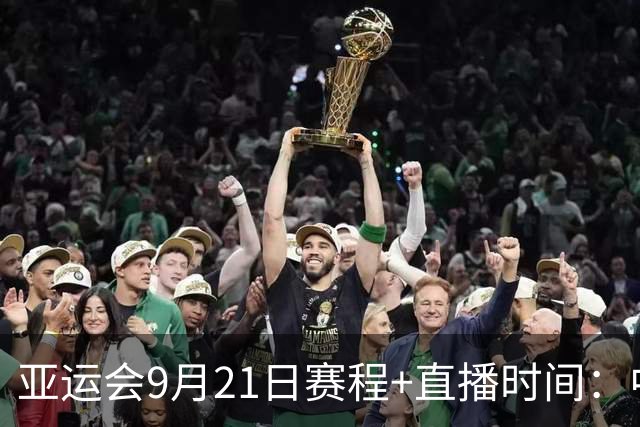 亚运会9月21日赛程+直播时间：中国女篮遇印尼，中国女排半决赛硬刚泰国，国乒无战事