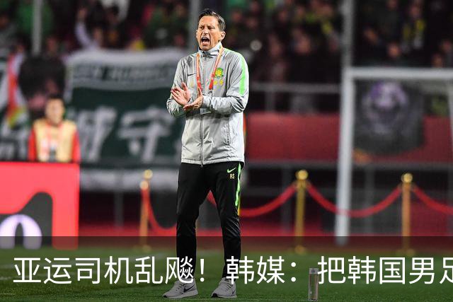 亚运司机乱飚！韩媒：把韩国男足送到棒球场 差点无法参赛