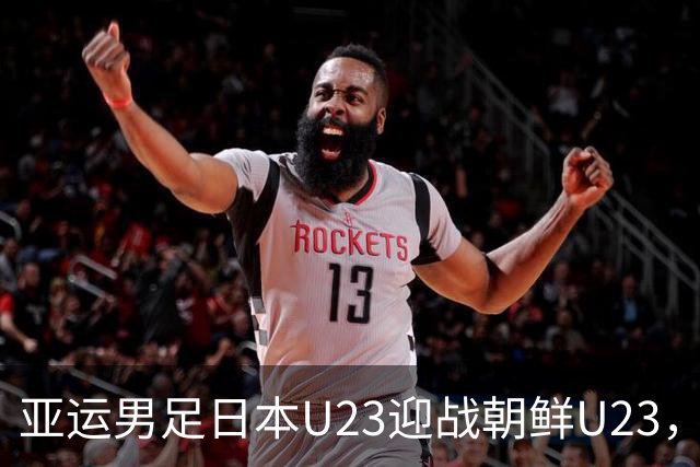 亚运男足日本U23迎战朝鲜U23，这场淘汰赛到底谁能把节奏握在手里？