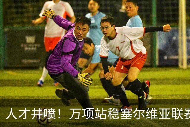 人才井喷！万项站稳塞尔维亚联赛，连续7轮首发，爆射扳平救主