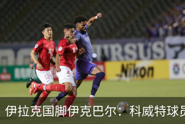 伊拉克国脚伊克巴尔：科威特球员侮辱了我和我的家人