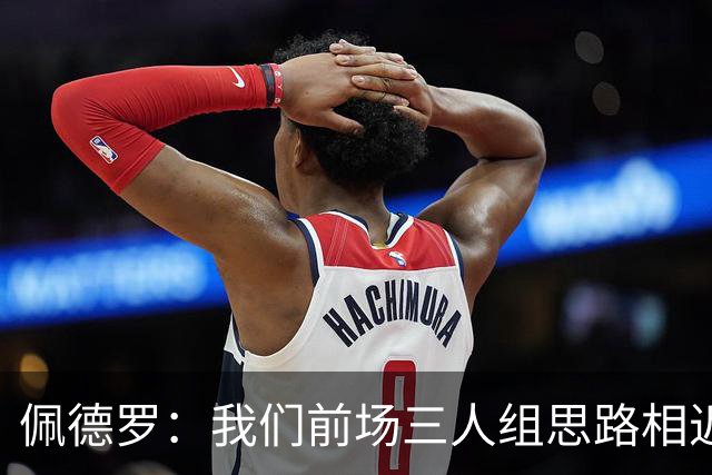 佩德罗：我们前场三人组思路相近但特点不同，彼此能形成互补