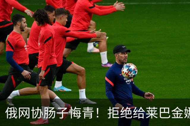 俄网协肠子悔青！拒绝给莱巴金娜提供资金支持，导致其替他国效力