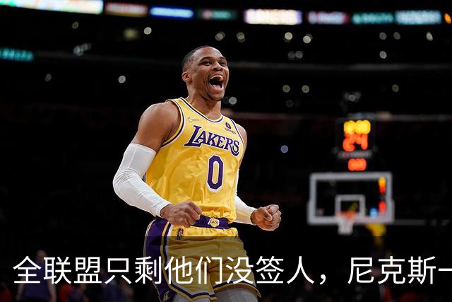 全联盟只剩他们没签人，尼克斯一口气补了两个双向名额
