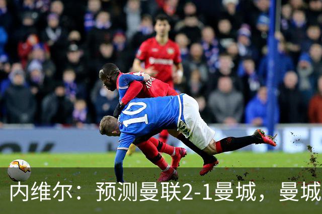 内维尔：预测曼联2-1曼城，曼城流失了大量有经验的球员