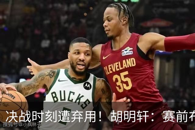 决战时刻遭弃用！胡明轩：赛前布置的东西都没做好 需要接受和面对