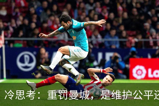 冷思考：重罚曼城，是维护公平还是英超的“自毁长城”？