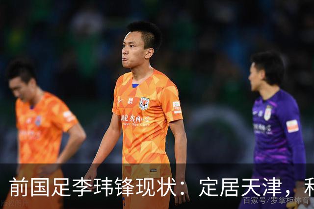 前国足李玮锋现状：定居天津，和董路关系好，妻子是海归儿女双全
