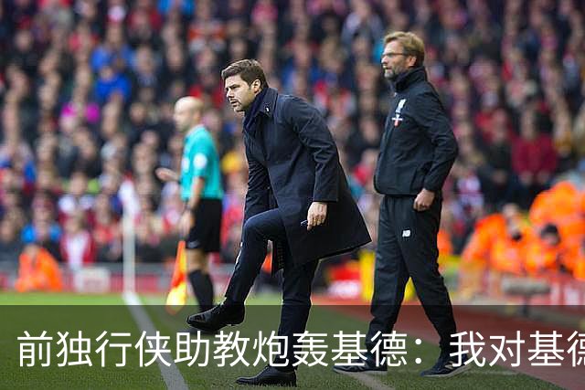 前独行侠助教炮轰基德：我对基德场下为人和执教能力评价都不高