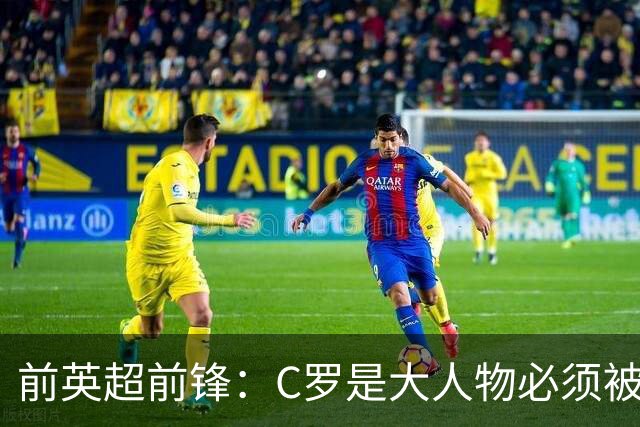 前英超前锋：C罗是大人物必须被区别对待，他为葡萄牙奠定基础