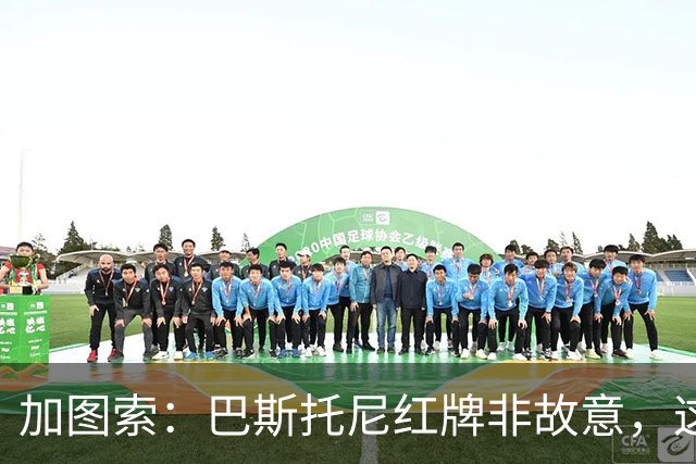 加图索：巴斯托尼红牌非故意，这伤口会留一辈子