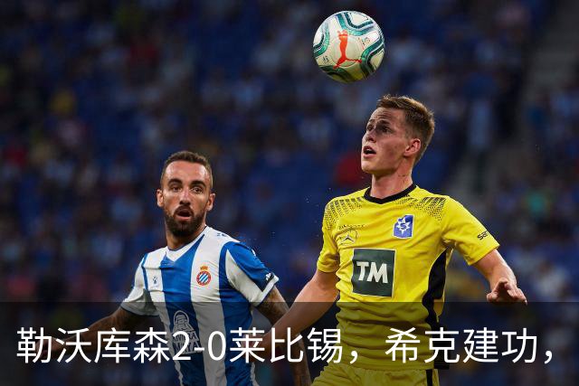 勒沃库森2-0莱比锡，希克建功，米格尔-古铁雷斯破门