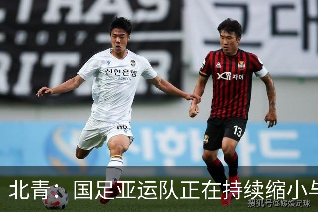 北青：国足亚运队正在持续缩小与韩国等亚洲一流强队的差距