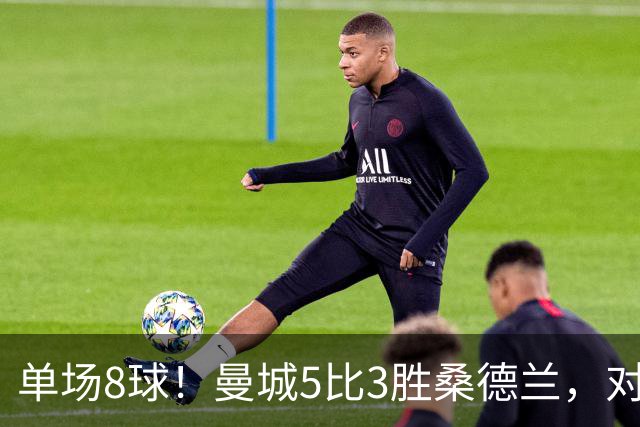 单场8球！曼城5比3胜桑德兰，对手一人赢下10次对抗