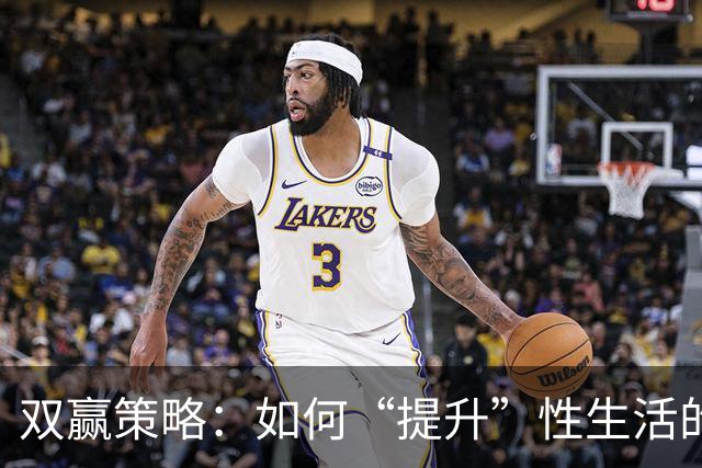 双赢策略：如何“提升”性生活的“质量”，让双方都达到巅峰