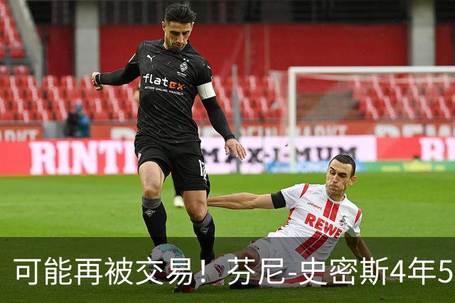 可能再被交易！芬尼-史密斯4年5300万合同还剩3年 最后2年无保障