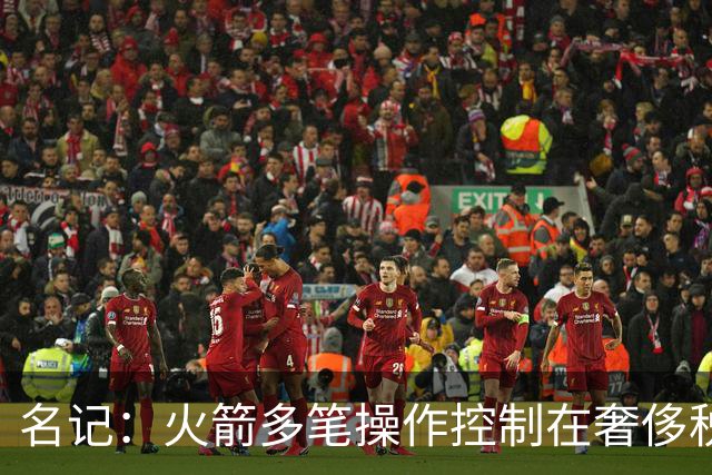 名记：火箭多笔操作控制在奢侈税线以下 或酝酿重磅交易补强争冠