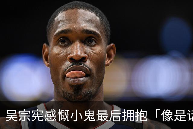 吴宗宪感慨小鬼最后拥抱「像是话别」！ 曝他生前暖举逼哭粉