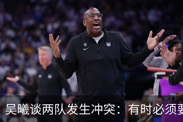 吴曦谈两队发生冲突：有时必须要有这种争执，也应该聪明一些