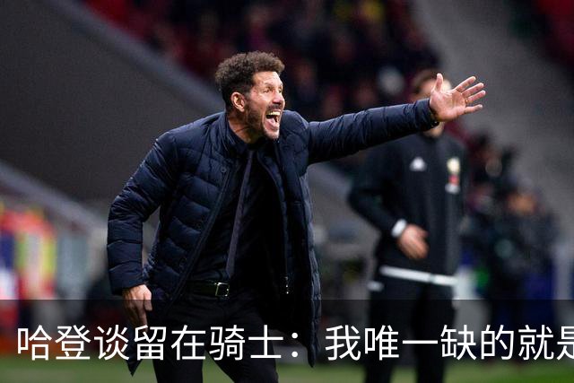 哈登谈留在骑士：我唯一缺的就是一座总冠军
