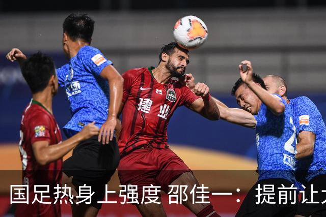 国足热身上强度 邵佳一：提前让大家感受下真正的大赛氛围