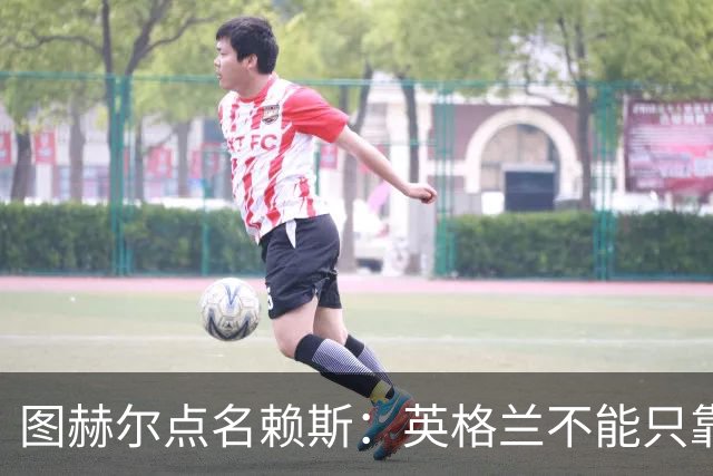 图赫尔点名赖斯：英格兰不能只靠两个中场，位置得自己抢