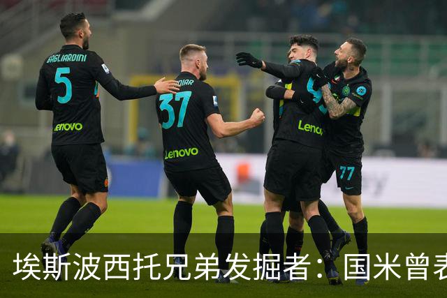 埃斯波西托兄弟发掘者：国米曾表示签不下塞巴他们就要撕合同