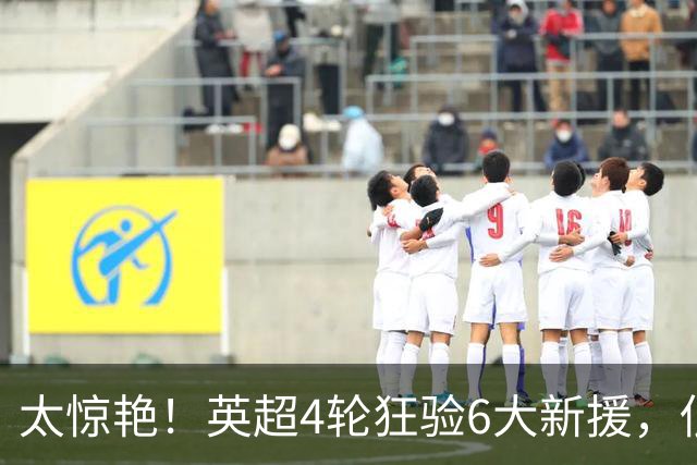 太惊艳！英超4轮狂验6大新援，低价捡宝碾压亿元身价谁更值？