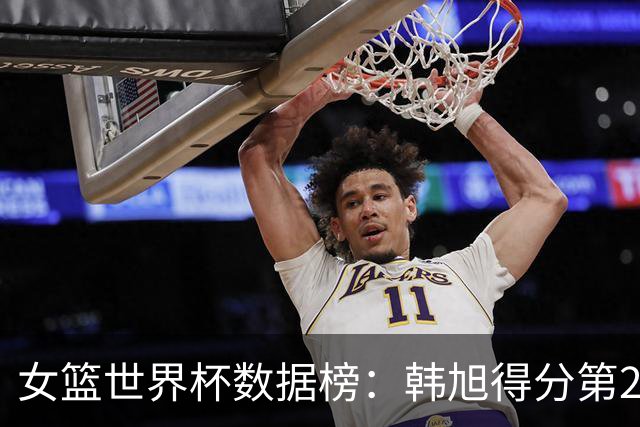 女篮世界杯数据榜：韩旭得分第2 张子宇封盖第5