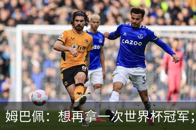 姆巴佩：想再拿一次世界杯冠军；也许今年就是属于我的一年