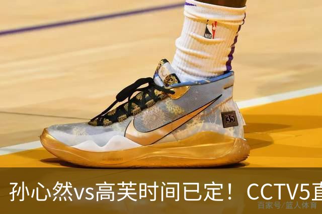 孙心然vs高芙时间已定！CCTV5直播，扛三重压力迎最难一战