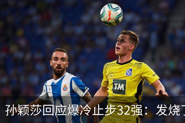 孙颖莎回应爆冷止步32强：发烧了！输赢很正常，球迷们不要过度猜忌