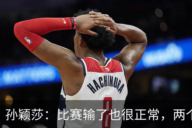 孙颖莎：比赛输了也很正常，两个小将能力在提高