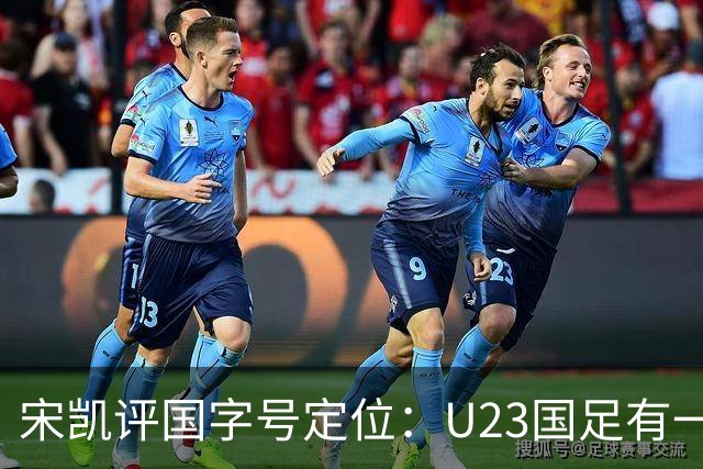宋凯评国字号定位：U23国足有一定竞争力 U17队员有潜力
