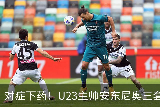 对症下药！U23主帅安东尼奥三套专属战术，专治亚洲各路强敌！
