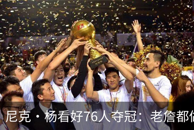尼克·杨看好76人夺冠：老詹都做到这一步了 就是奔着赢球去的