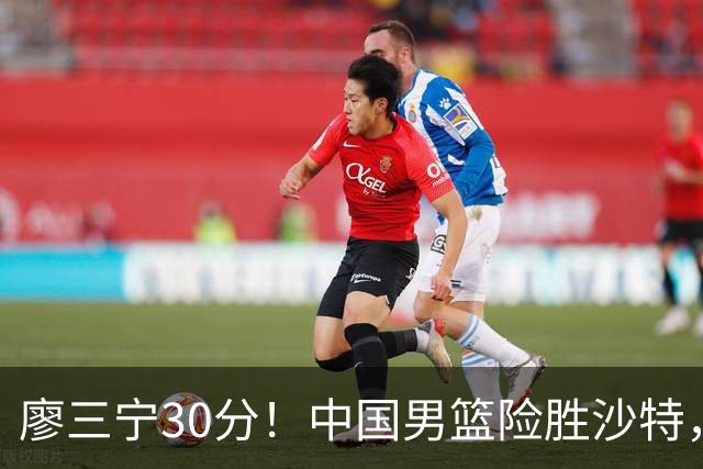 廖三宁30分！中国男篮险胜沙特，晋级半决赛，余嘉豪16分9篮板